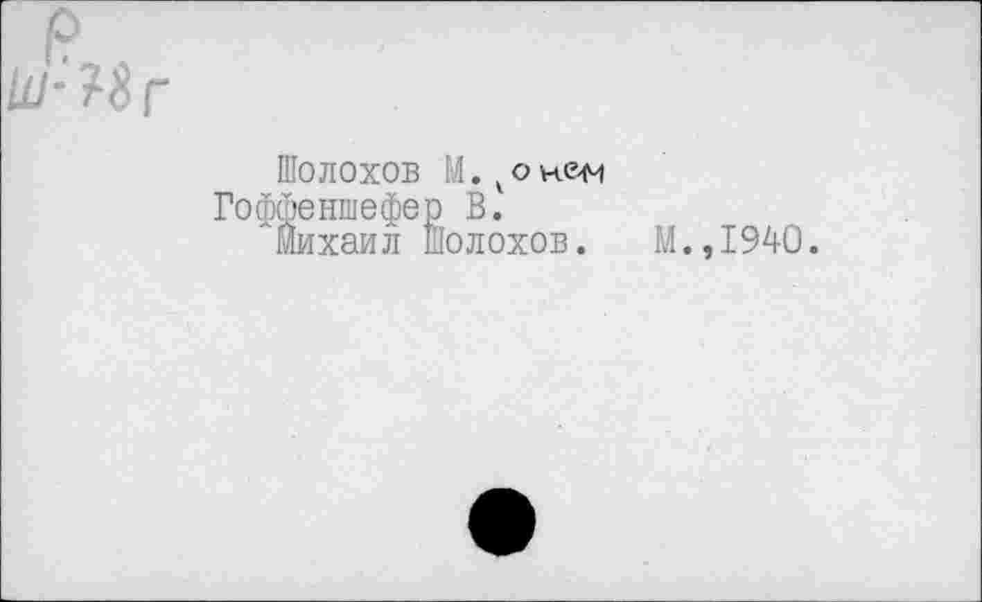 ﻿Шолохов М.^онем
Гоффешиефер В.
Михаил Шолохов. М.,1940.